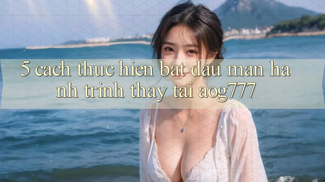 5. Cách thực hiện Bắt đầu màn Hành Trình Thấy Tại aog777