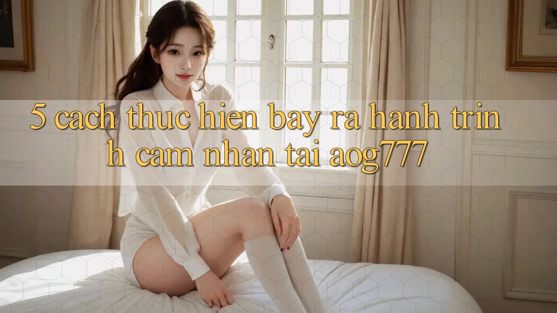 5. Cách thực hiện Bày ra Hành Trình Cảm nhận Tại aog777