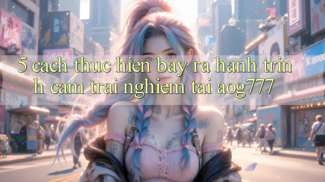 5. Cách thực hiện Bày ra Hành Trình Cảm trải nghiệm Tại aog777