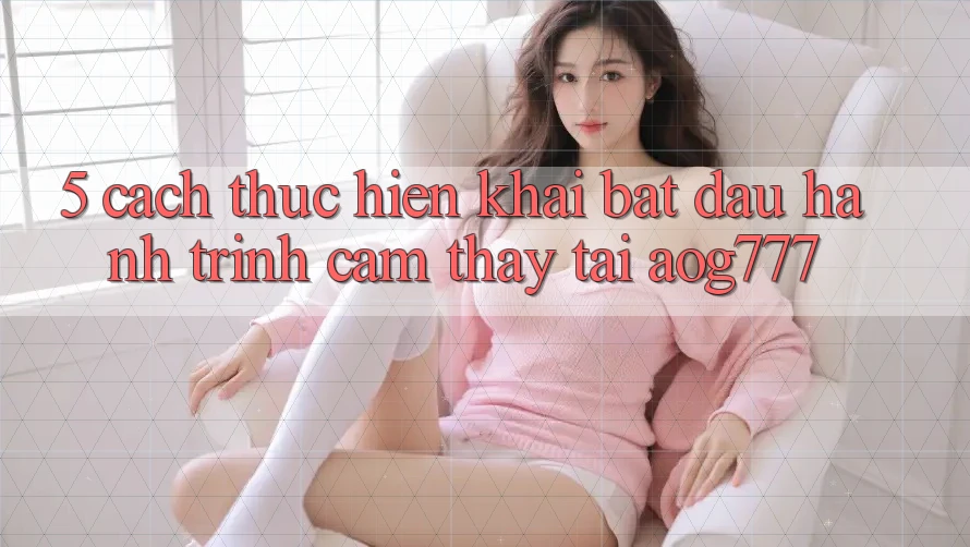 5. Cách thực hiện Khai bắt đầu Hành Trình Cảm thấy Tại aog777