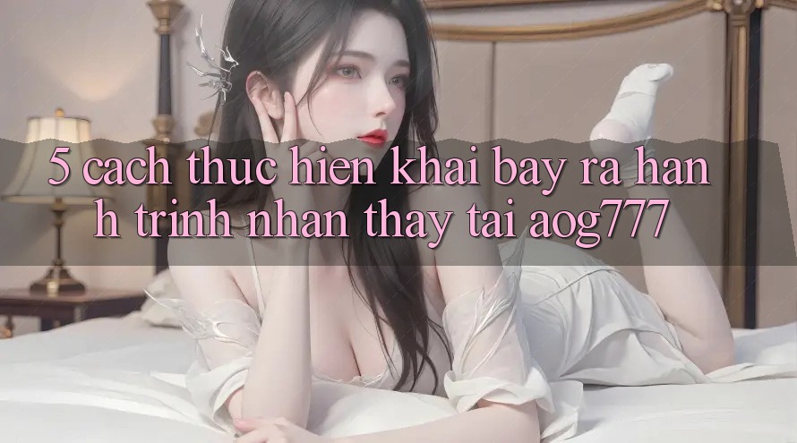 5. Cách thực hiện Khai bày ra Hành Trình Nhận thấy Tại aog777