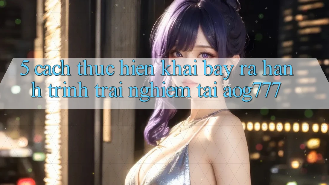 5. Cách thực hiện Khai bày ra Hành Trình Trải Nghiệm Tại aog777