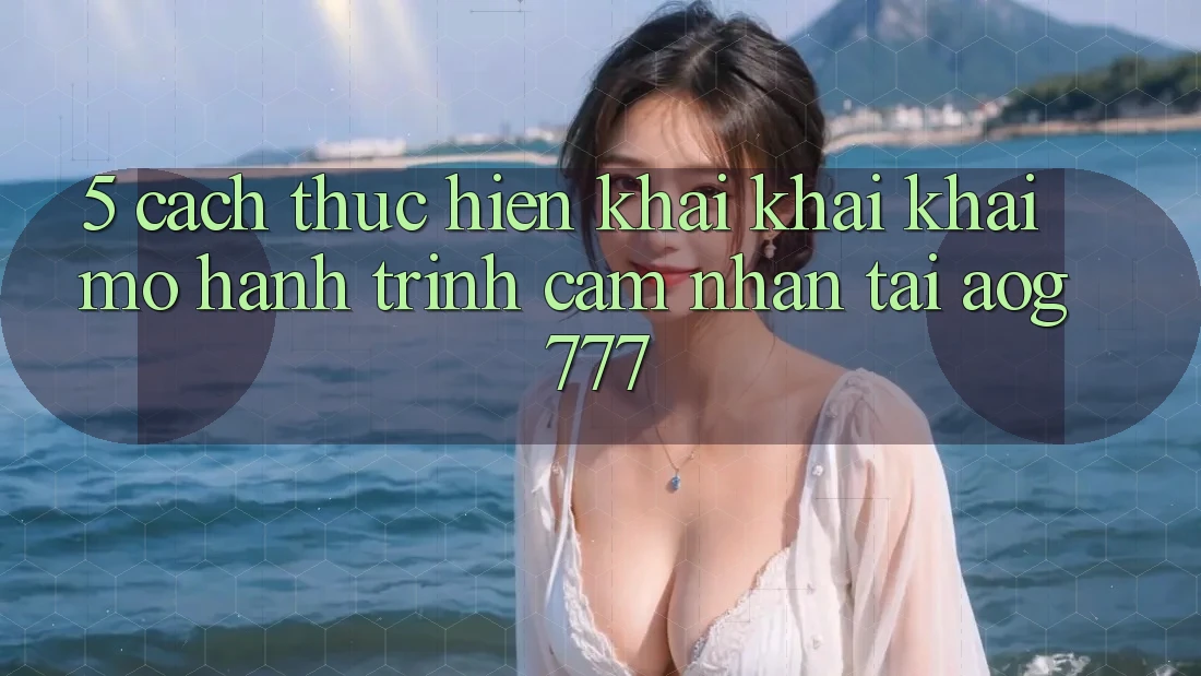 5. Cách thực hiện Khai khai khai mở Hành Trình Cảm nhận Tại aog777