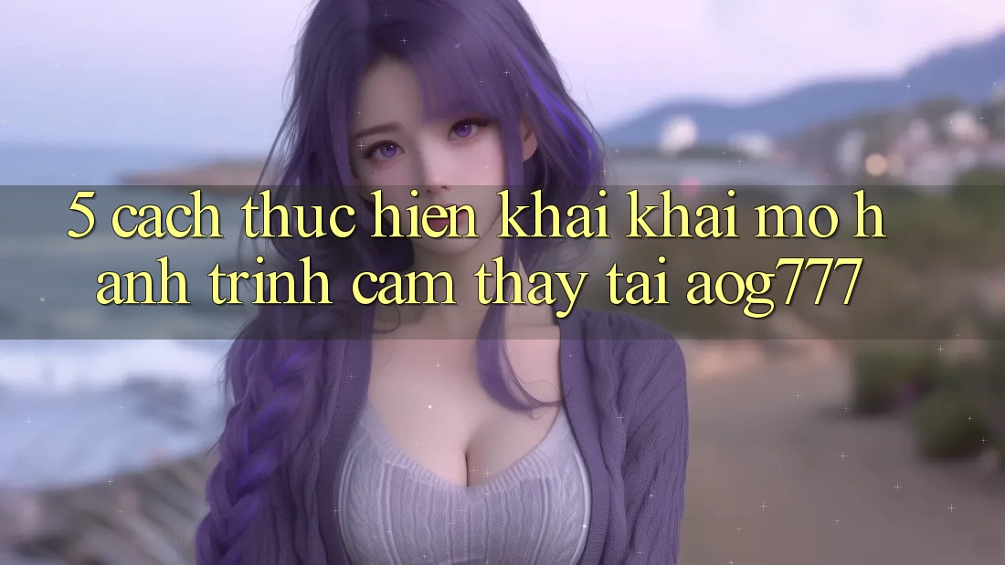 5. Cách thực hiện Khai khai mở Hành Trình Cảm thấy Tại aog777