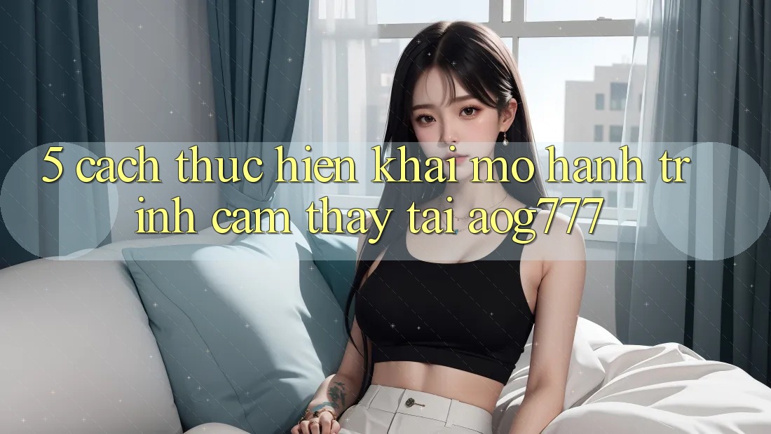 5. Cách thực hiện Khai mở Hành Trình Cảm thấy Tại aog777