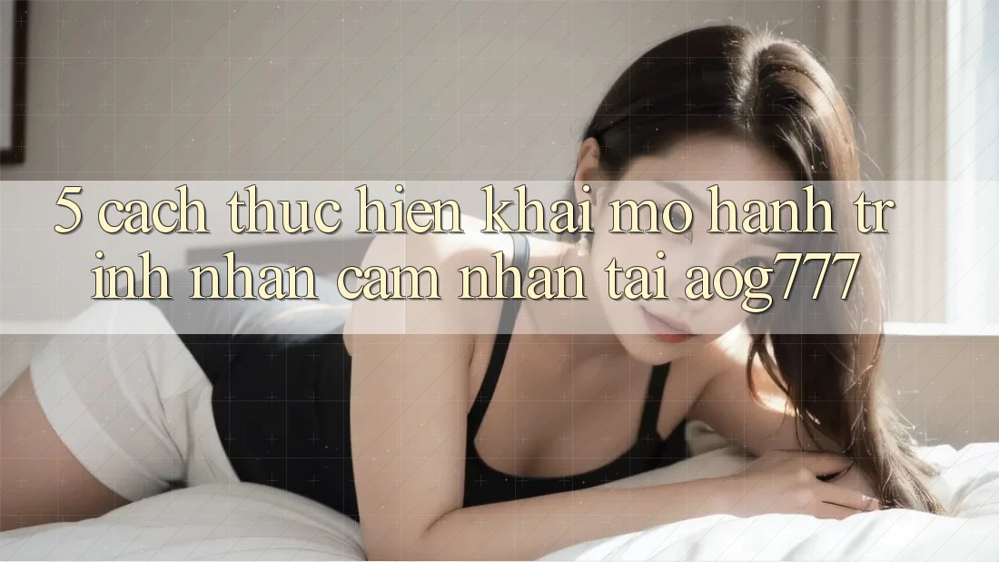 5. Cách thực hiện Khai mở Hành Trình Nhận cảm nhận Tại aog777