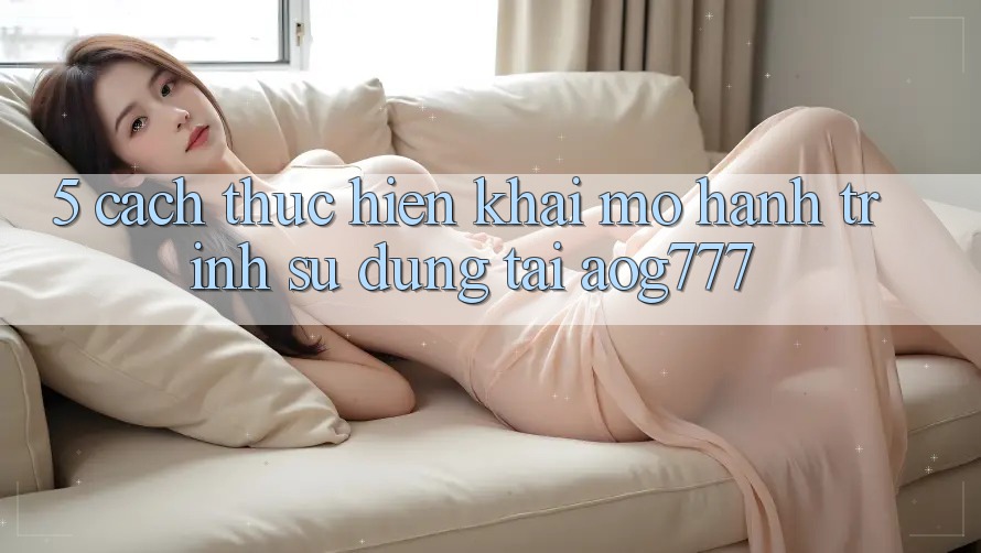 5. Cách thực hiện Khai mở Hành Trình Sử dụng Tại aog777