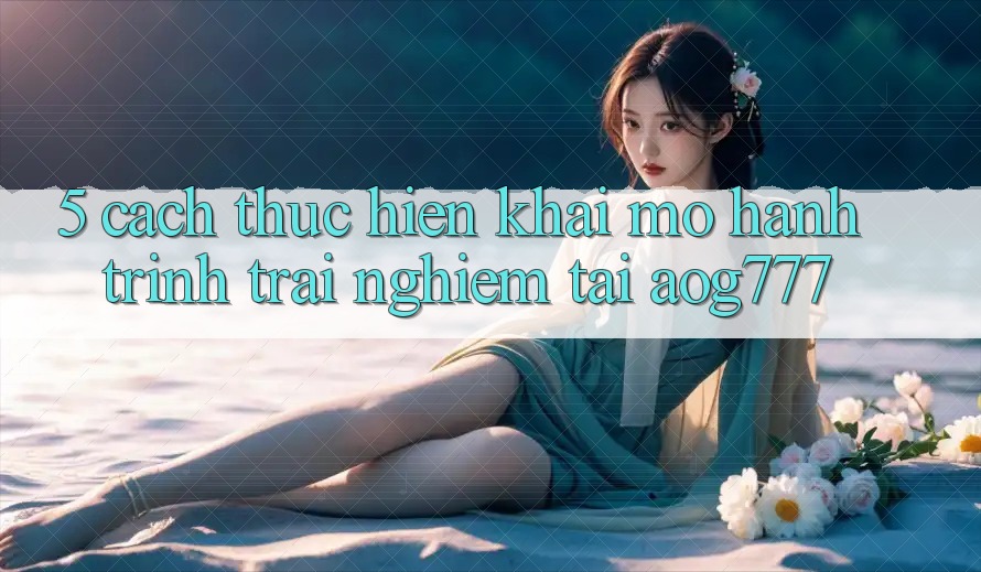 5. Cách thực hiện Khai mở Hành Trình Trải Nghiệm Tại aog777