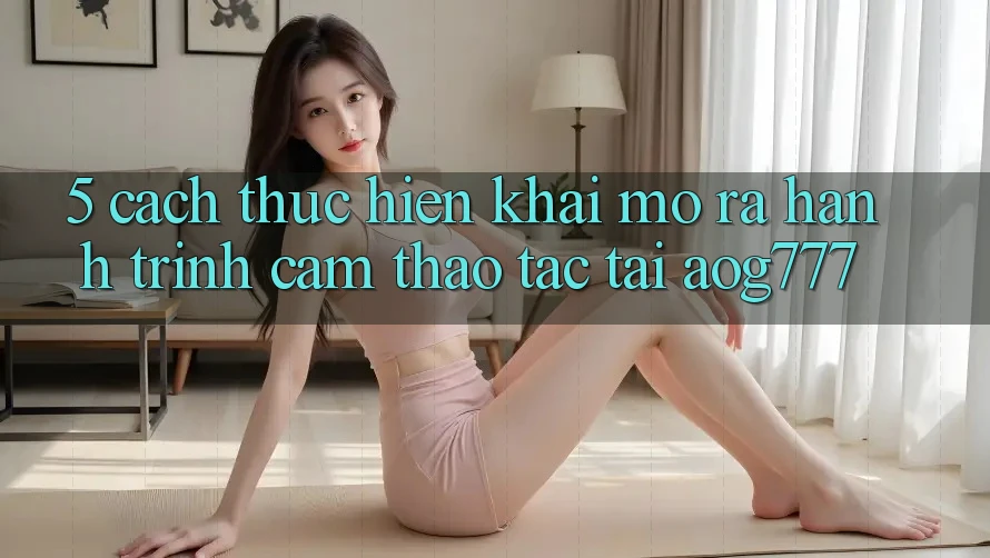 5. Cách thực hiện Khai mở ra Hành Trình Cảm thao tác Tại aog777 5. Cách thực hiện Khai mở ra Hành Trình Cảm thao tác Tại aog777