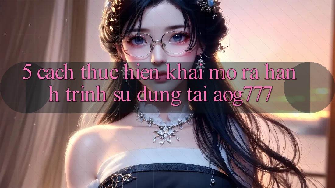 5. Cách thực hiện Khai mở ra Hành Trình Sử dụng Tại aog777