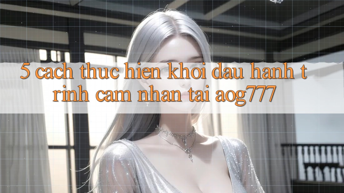 5. Cách thực hiện Khởi đầu Hành Trình Cảm nhận Tại aog777