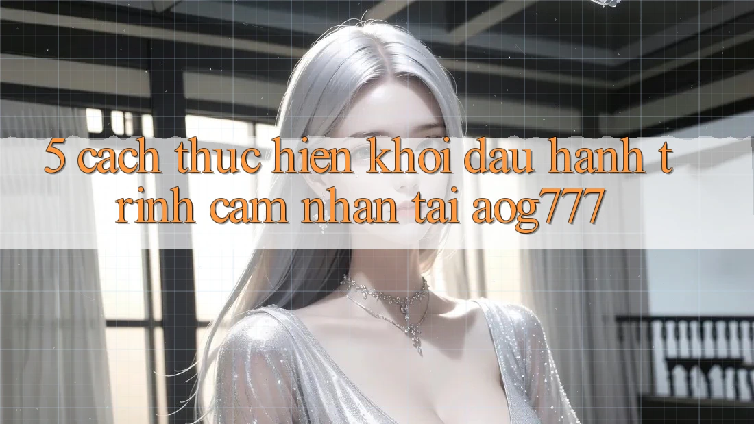 5. Cách thực hiện Khởi đầu Hành Trình Cảm nhận Tại aog777 5. Cách thực hiện Khởi đầu Hành Trình Cảm nhận Tại aog777