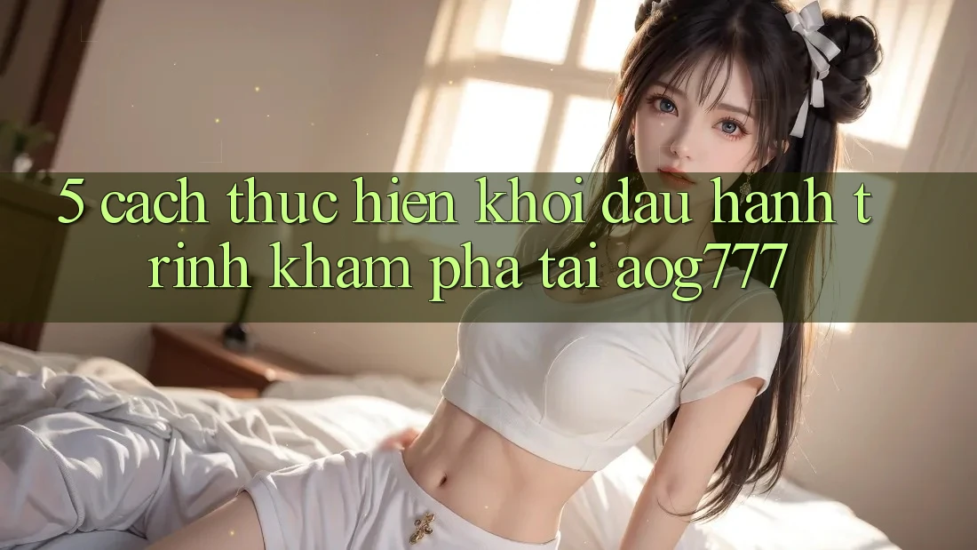 5. Cách thực hiện Khởi đầu Hành Trình Khám phá Tại aog777