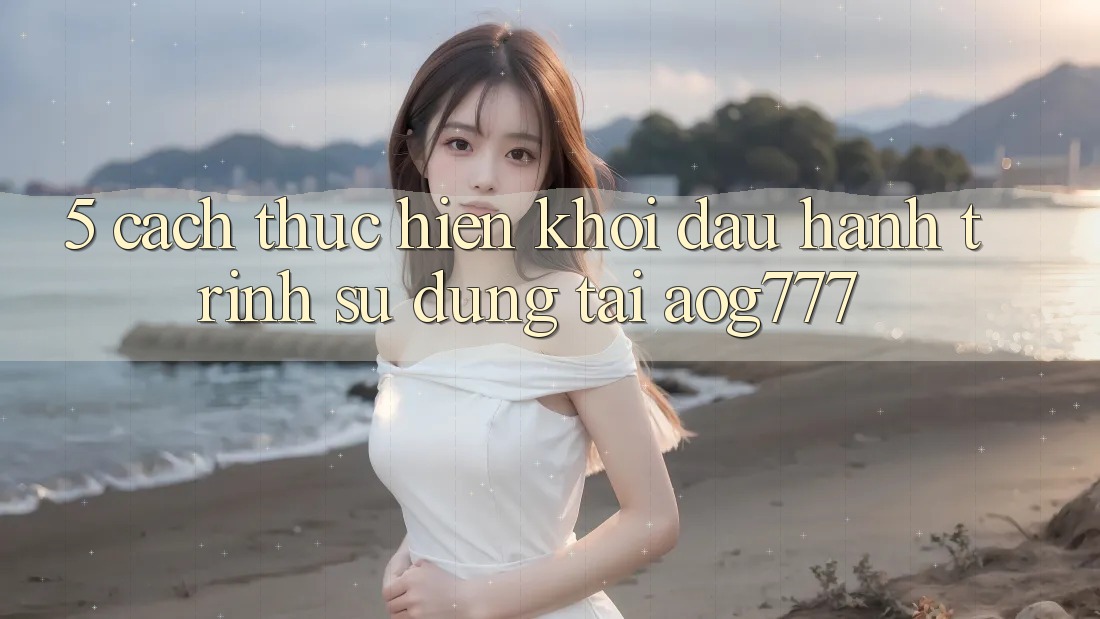 5. Cách thực hiện Khởi đầu Hành Trình Sử dụng Tại aog777 5. Cách thực hiện Khởi đầu Hành Trình Sử dụng Tại aog777