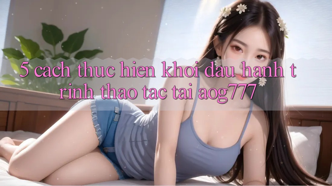 5. Cách thực hiện Khởi đầu Hành Trình Thao tác Tại aog777