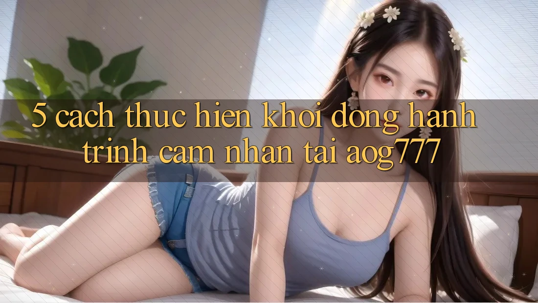 5. Cách thực hiện Khởi động Hành Trình Cảm nhận Tại aog777