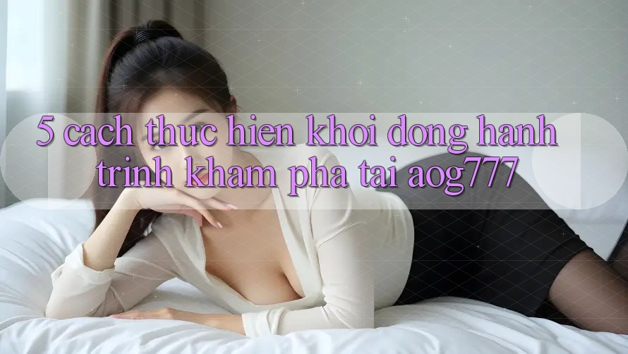 5. Cách thực hiện Khởi động Hành Trình Khám phá Tại aog777