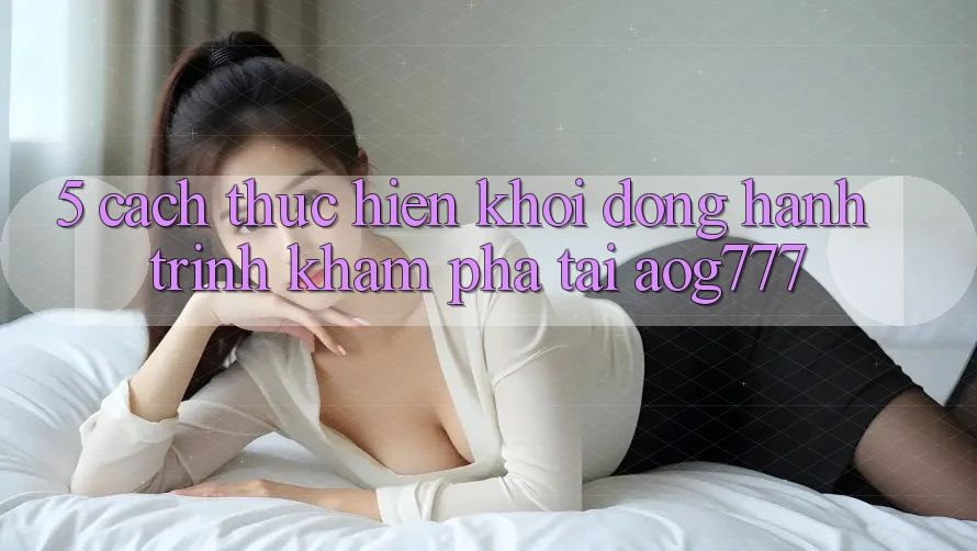 5. Cách thực hiện Khởi động Hành Trình Khám phá Tại aog777