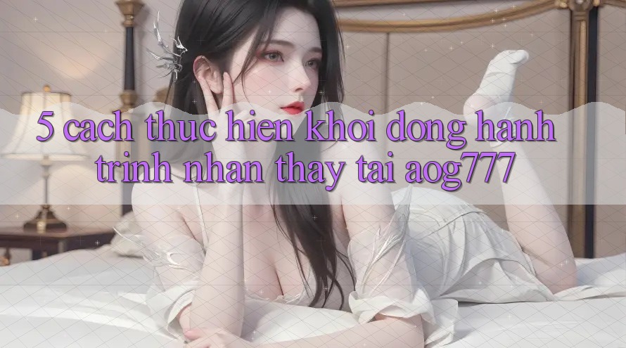 5. Cách thực hiện Khởi động Hành Trình Nhận thấy Tại aog777