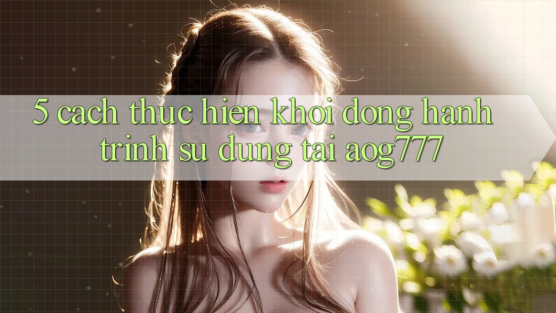 5. Cách thực hiện Khởi động Hành Trình Sử dụng Tại aog777