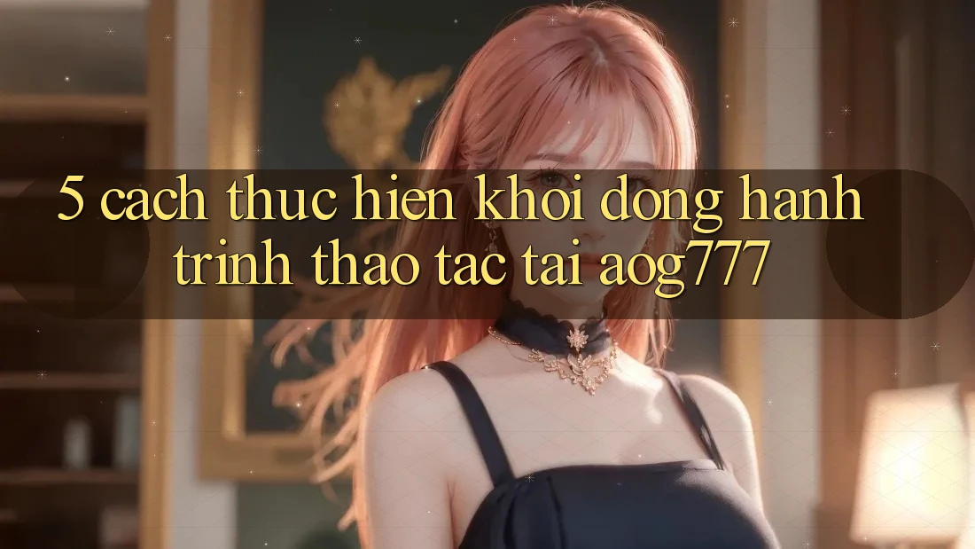 5. Cách thực hiện Khởi động Hành Trình Thao tác Tại aog777 5. Cách thực hiện Khởi động Hành Trình Thao tác Tại aog777