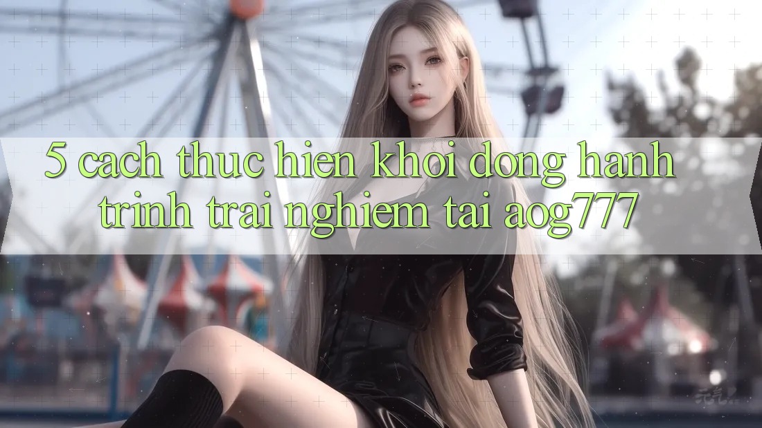 5. Cách thực hiện Khởi động Hành Trình Trải Nghiệm Tại aog777