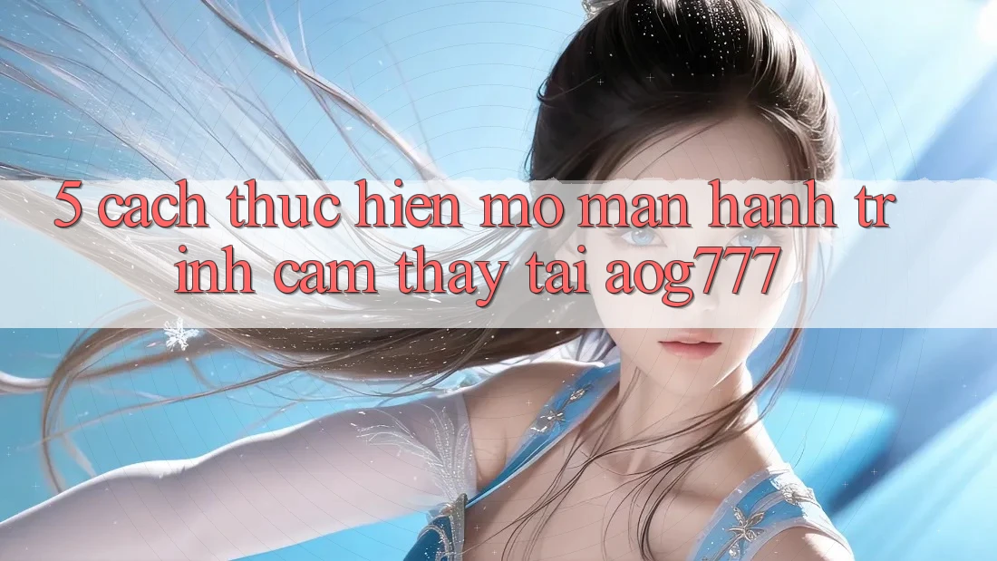 5. Cách thực hiện Mở màn Hành Trình Cảm thấy Tại aog777