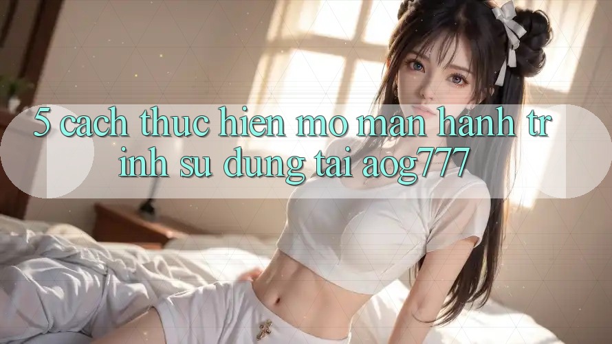 5. Cách thực hiện Mở màn Hành Trình Sử dụng Tại aog777 5. Cách thực hiện Mở màn Hành Trình Sử dụng Tại aog777