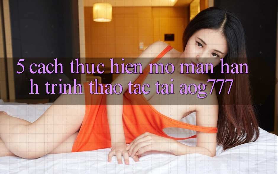 5. Cách thực hiện Mở màn Hành Trình Thao tác Tại aog777