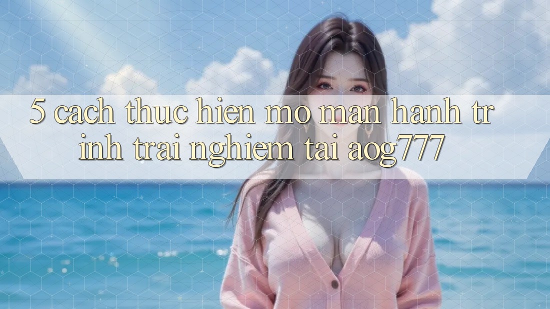 5. Cách thực hiện Mở màn Hành Trình Trải Nghiệm Tại aog777 5. Cách thực hiện Mở màn Hành Trình Trải Nghiệm Tại aog777