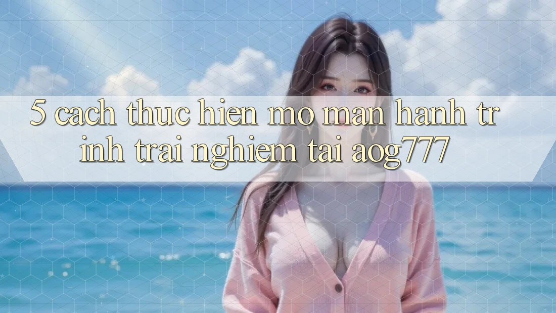 5. Cách thực hiện Mở màn Hành Trình Trải Nghiệm Tại aog777 5. Cách thực hiện Mở màn Hành Trình Trải Nghiệm Tại aog777