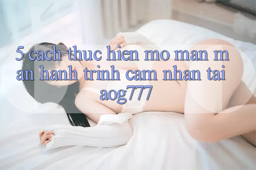 5. Cách thực hiện Mở màn màn Hành Trình Cảm nhận Tại aog777 5. Cách thực hiện Mở màn màn Hành Trình Cảm nhận Tại aog777