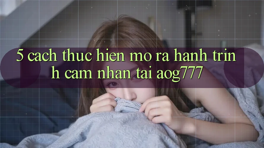5. Cách thực hiện Mở ra Hành Trình Cảm nhận Tại aog777