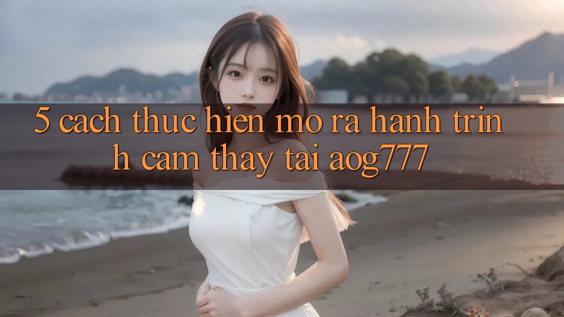 5. Cách thực hiện Mở ra Hành Trình Cảm thấy Tại aog777