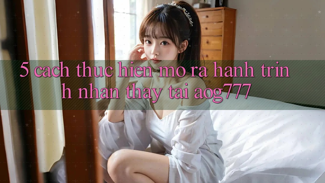 5. Cách thực hiện Mở ra Hành Trình Nhận thấy Tại aog777 5. Cách thực hiện Mở ra Hành Trình Nhận thấy Tại aog777