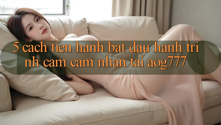 5. Cách tiến hành Bắt Đầu Hành Trình Cảm cảm nhận Tại aog777