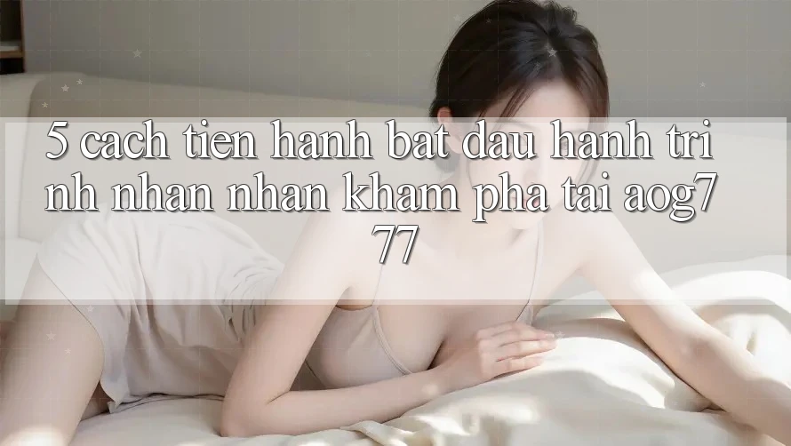 5. Cách tiến hành Bắt Đầu Hành Trình Nhận nhận khám phá Tại aog777