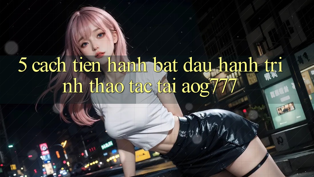 5. Cách tiến hành Bắt Đầu Hành Trình Thao tác Tại aog777