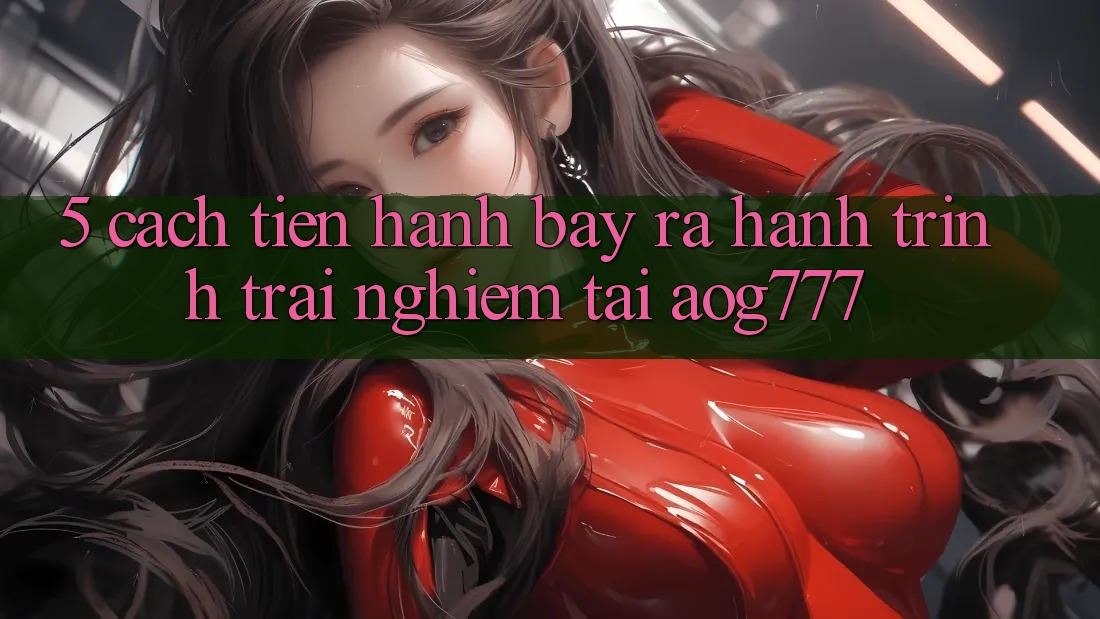 5. Cách tiến hành Bày ra Hành Trình Trải Nghiệm Tại aog777