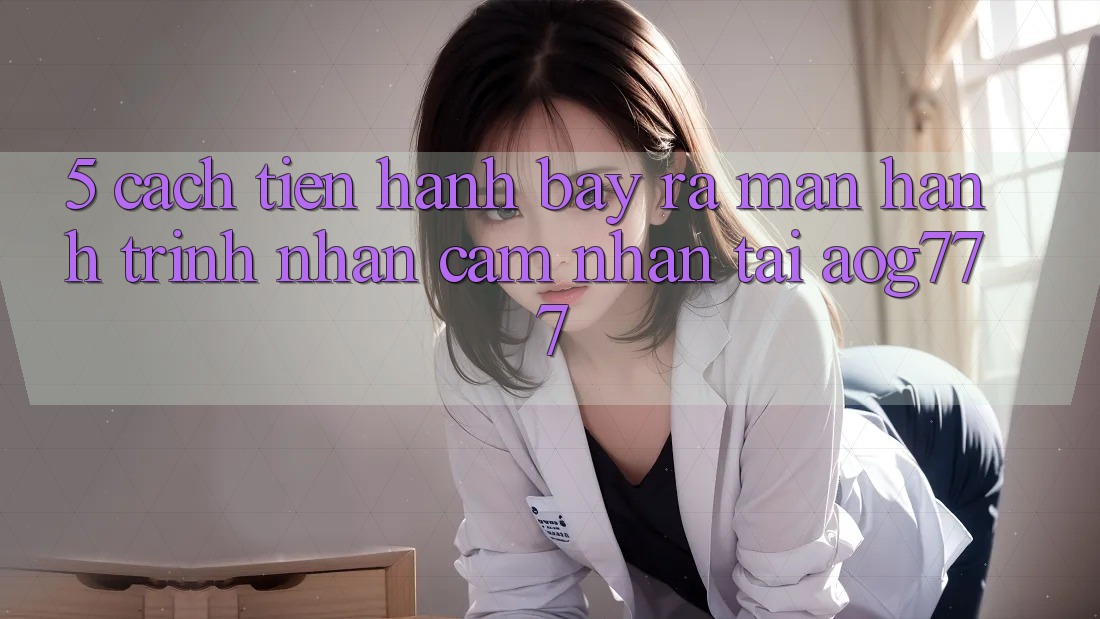5. Cách tiến hành Bày ra màn Hành Trình Nhận cảm nhận Tại aog777