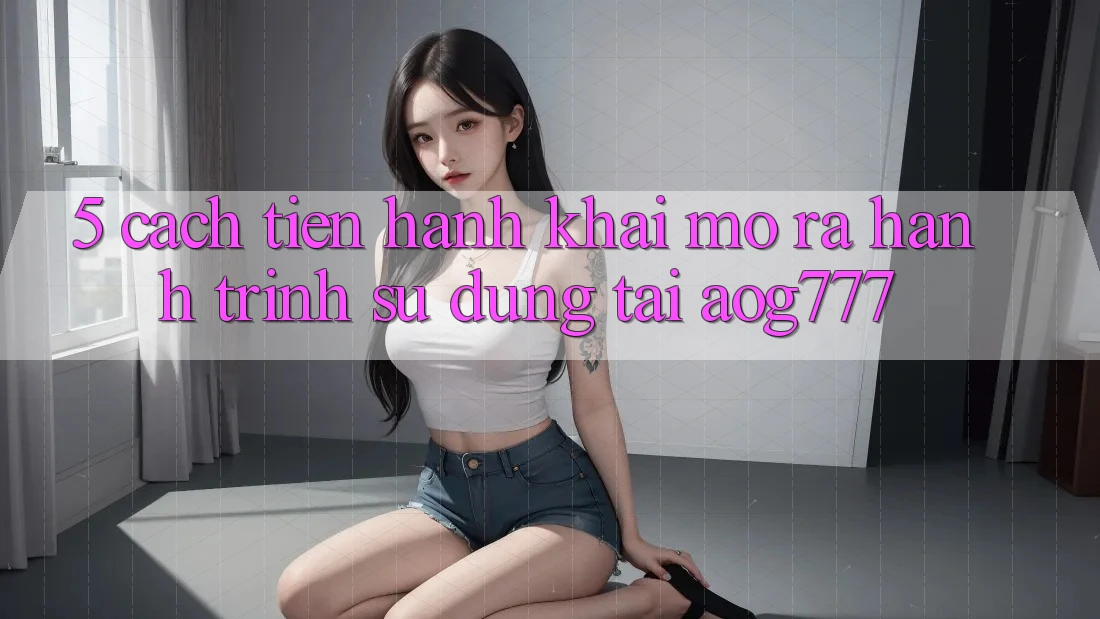 5. Cách tiến hành Khai mở ra Hành Trình Sử dụng Tại aog777