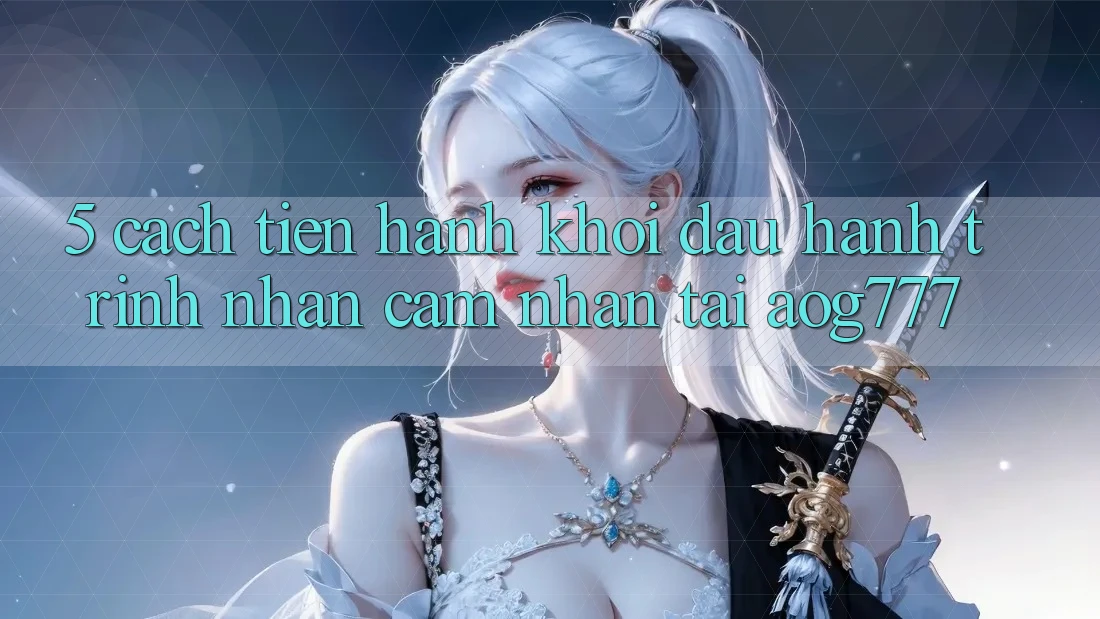 5. Cách tiến hành Khởi đầu Hành Trình Nhận cảm nhận Tại aog777