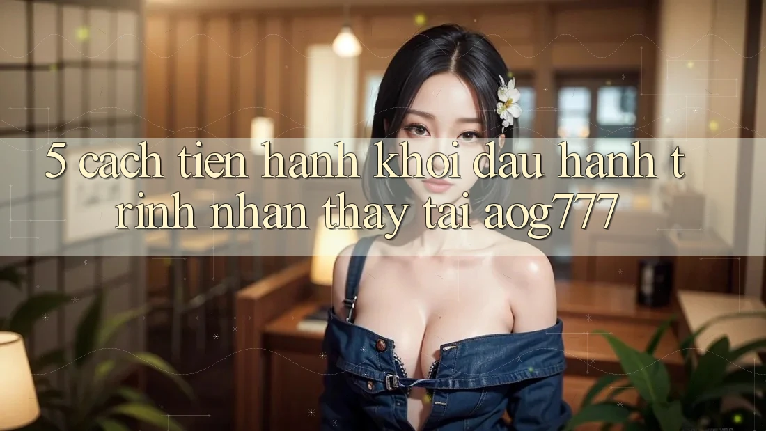 5. Cách tiến hành Khởi đầu Hành Trình Nhận thấy Tại aog777 5. Cách tiến hành Khởi đầu Hành Trình Nhận thấy Tại aog777