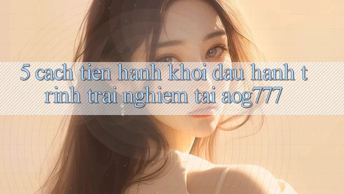 5. Cách tiến hành Khởi đầu Hành Trình Trải Nghiệm Tại aog777 5. Cách tiến hành Khởi đầu Hành Trình Trải Nghiệm Tại aog777