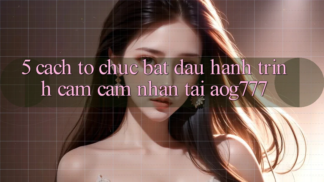 5. Cách tổ chức Bắt Đầu Hành Trình Cảm cảm nhận Tại aog777 5. Cách tổ chức Bắt Đầu Hành Trình Cảm cảm nhận Tại aog777