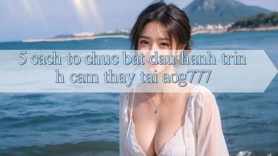 5. Cách tổ chức Bắt Đầu Hành Trình Cảm thấy Tại aog777 5. Cách tổ chức Bắt Đầu Hành Trình Cảm thấy Tại aog777