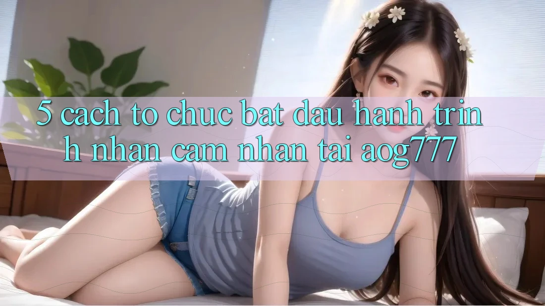 5. Cách tổ chức Bắt Đầu Hành Trình Nhận cảm nhận Tại aog777