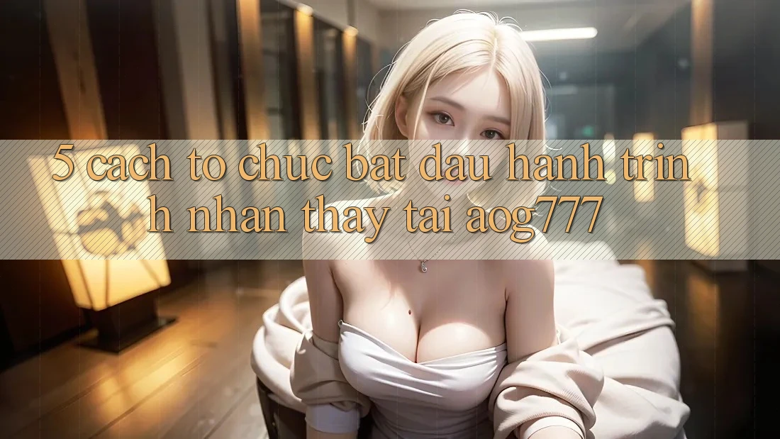 5. Cách tổ chức Bắt Đầu Hành Trình Nhận thấy Tại aog777