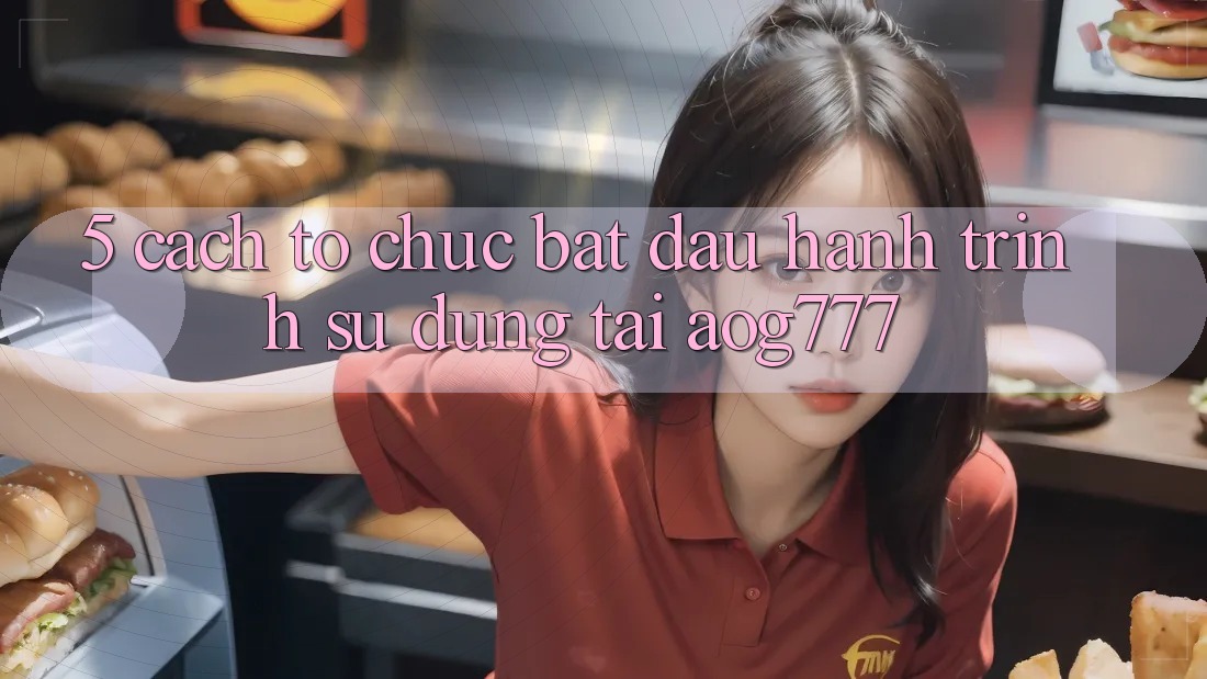 5. Cách tổ chức Bắt Đầu Hành Trình Sử dụng Tại aog777