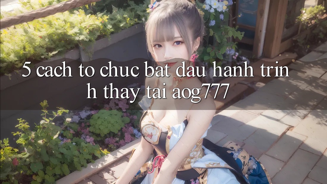 5. Cách tổ chức Bắt đầu Hành Trình Thấy Tại aog777